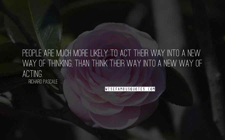 Richard Pascale Quotes: People are much more likely to act their way into a new way of thinking, than think their way into a new way of acting.