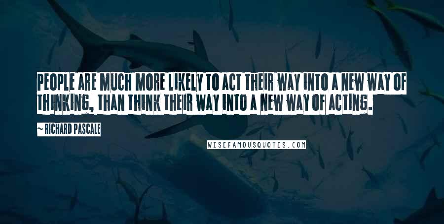 Richard Pascale Quotes: People are much more likely to act their way into a new way of thinking, than think their way into a new way of acting.