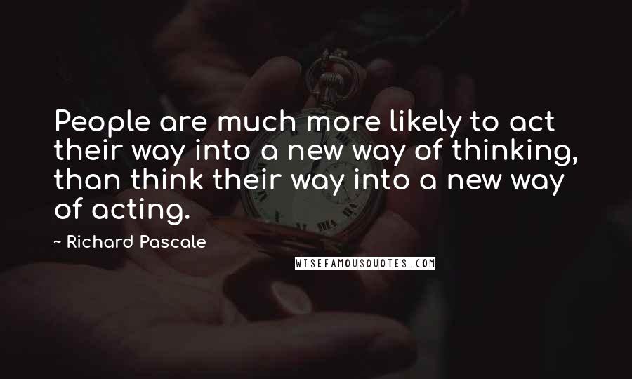 Richard Pascale Quotes: People are much more likely to act their way into a new way of thinking, than think their way into a new way of acting.