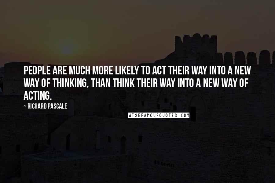 Richard Pascale Quotes: People are much more likely to act their way into a new way of thinking, than think their way into a new way of acting.