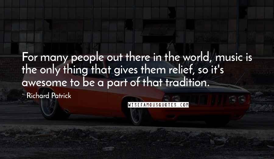 Richard Patrick Quotes: For many people out there in the world, music is the only thing that gives them relief, so it's awesome to be a part of that tradition.