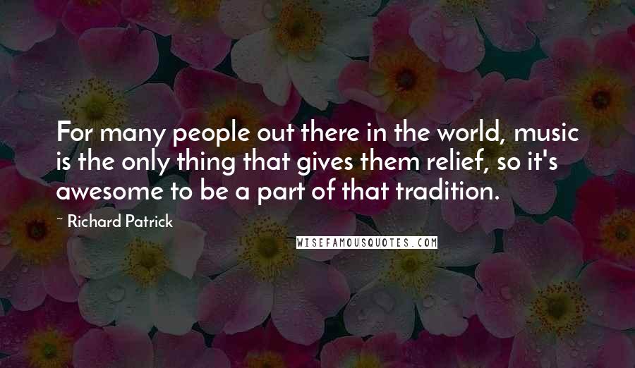 Richard Patrick Quotes: For many people out there in the world, music is the only thing that gives them relief, so it's awesome to be a part of that tradition.
