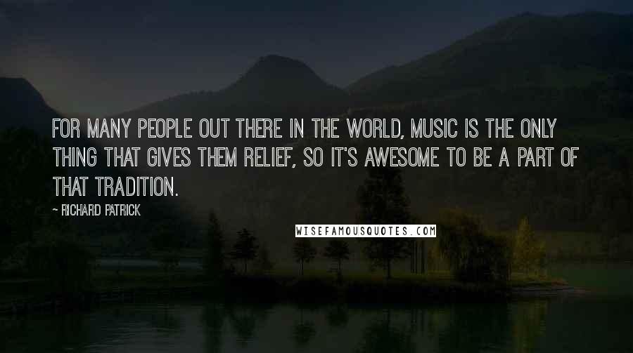 Richard Patrick Quotes: For many people out there in the world, music is the only thing that gives them relief, so it's awesome to be a part of that tradition.