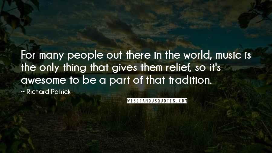 Richard Patrick Quotes: For many people out there in the world, music is the only thing that gives them relief, so it's awesome to be a part of that tradition.