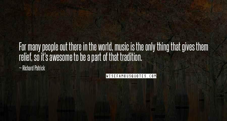 Richard Patrick Quotes: For many people out there in the world, music is the only thing that gives them relief, so it's awesome to be a part of that tradition.