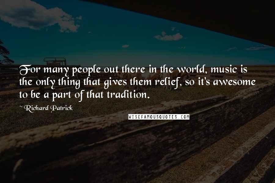 Richard Patrick Quotes: For many people out there in the world, music is the only thing that gives them relief, so it's awesome to be a part of that tradition.