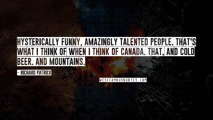 Richard Patrick Quotes: Hysterically funny, amazingly talented people. That's what I think of when I think of Canada. That, and cold beer. And mountains.