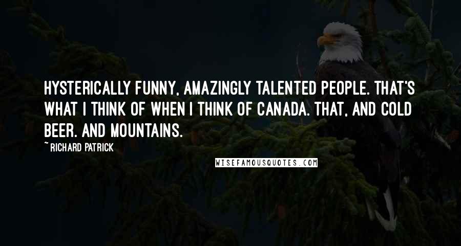 Richard Patrick Quotes: Hysterically funny, amazingly talented people. That's what I think of when I think of Canada. That, and cold beer. And mountains.