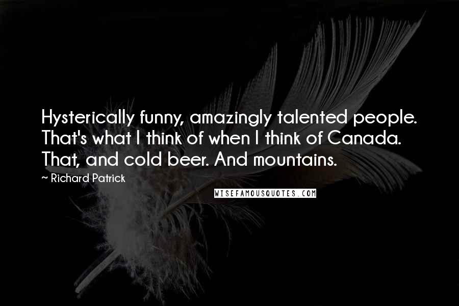 Richard Patrick Quotes: Hysterically funny, amazingly talented people. That's what I think of when I think of Canada. That, and cold beer. And mountains.