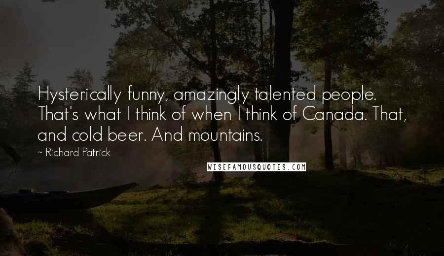 Richard Patrick Quotes: Hysterically funny, amazingly talented people. That's what I think of when I think of Canada. That, and cold beer. And mountains.