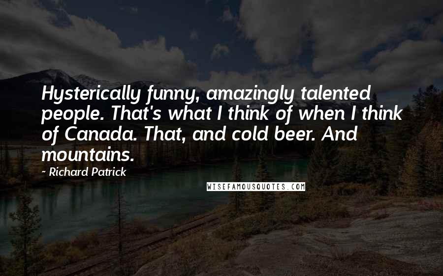 Richard Patrick Quotes: Hysterically funny, amazingly talented people. That's what I think of when I think of Canada. That, and cold beer. And mountains.