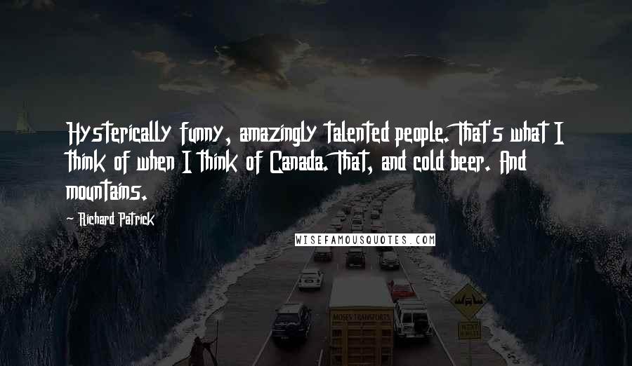 Richard Patrick Quotes: Hysterically funny, amazingly talented people. That's what I think of when I think of Canada. That, and cold beer. And mountains.