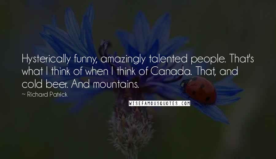 Richard Patrick Quotes: Hysterically funny, amazingly talented people. That's what I think of when I think of Canada. That, and cold beer. And mountains.