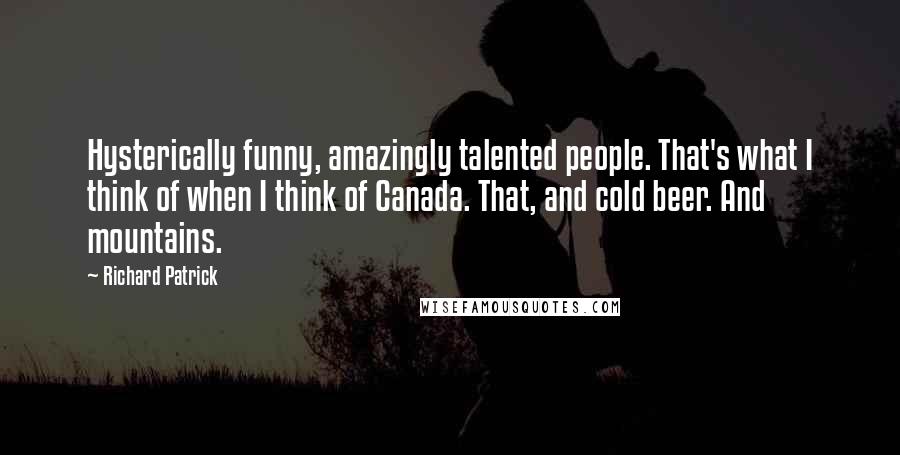 Richard Patrick Quotes: Hysterically funny, amazingly talented people. That's what I think of when I think of Canada. That, and cold beer. And mountains.