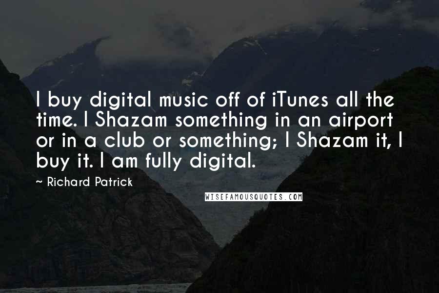 Richard Patrick Quotes: I buy digital music off of iTunes all the time. I Shazam something in an airport or in a club or something; I Shazam it, I buy it. I am fully digital.