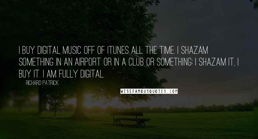 Richard Patrick Quotes: I buy digital music off of iTunes all the time. I Shazam something in an airport or in a club or something; I Shazam it, I buy it. I am fully digital.