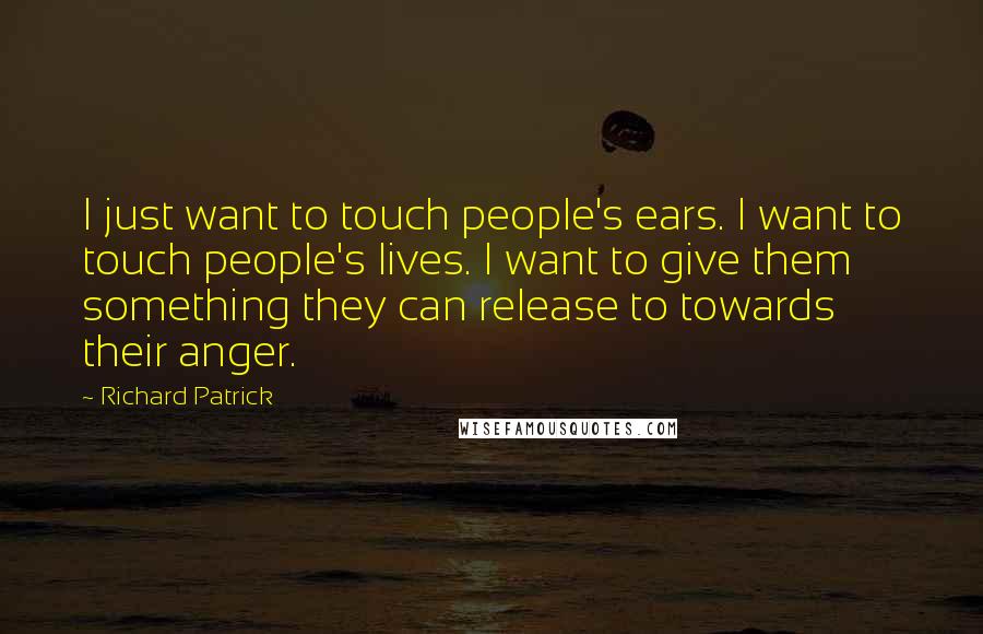 Richard Patrick Quotes: I just want to touch people's ears. I want to touch people's lives. I want to give them something they can release to towards their anger.