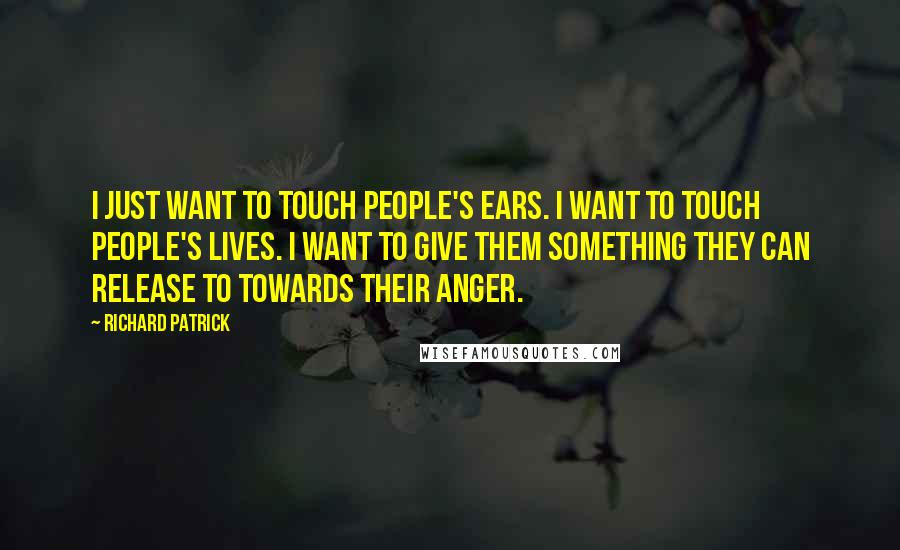 Richard Patrick Quotes: I just want to touch people's ears. I want to touch people's lives. I want to give them something they can release to towards their anger.