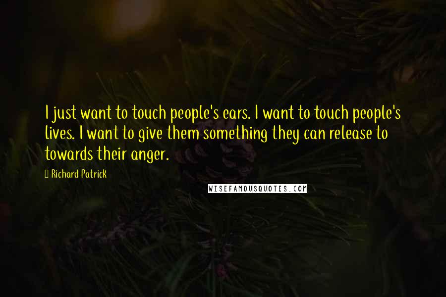 Richard Patrick Quotes: I just want to touch people's ears. I want to touch people's lives. I want to give them something they can release to towards their anger.