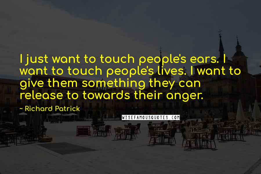 Richard Patrick Quotes: I just want to touch people's ears. I want to touch people's lives. I want to give them something they can release to towards their anger.