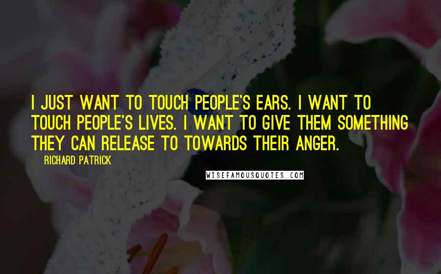 Richard Patrick Quotes: I just want to touch people's ears. I want to touch people's lives. I want to give them something they can release to towards their anger.