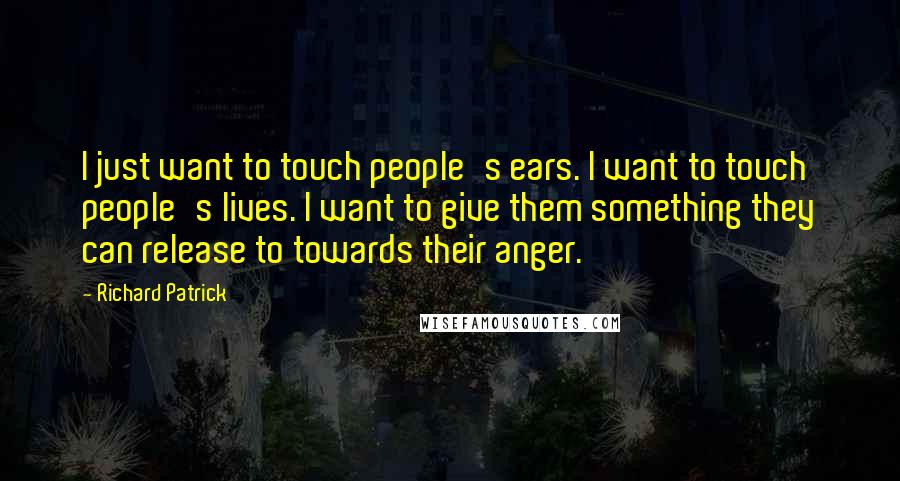 Richard Patrick Quotes: I just want to touch people's ears. I want to touch people's lives. I want to give them something they can release to towards their anger.