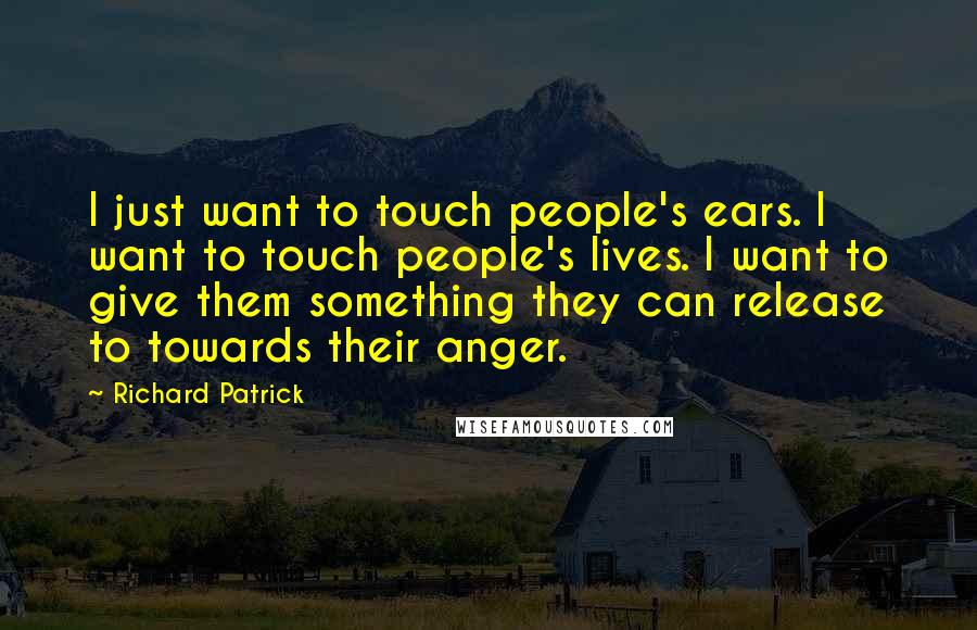 Richard Patrick Quotes: I just want to touch people's ears. I want to touch people's lives. I want to give them something they can release to towards their anger.