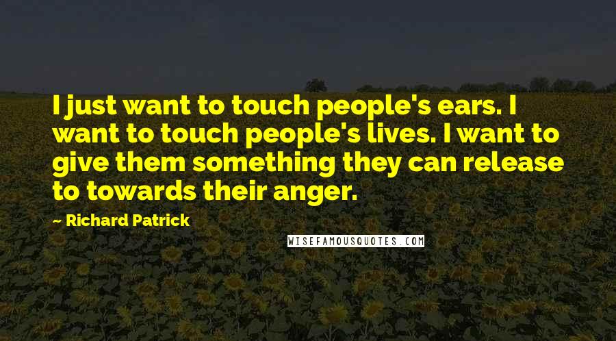 Richard Patrick Quotes: I just want to touch people's ears. I want to touch people's lives. I want to give them something they can release to towards their anger.