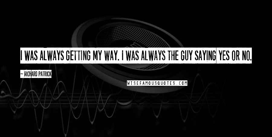 Richard Patrick Quotes: I was always getting my way. I was always the guy saying yes or no.