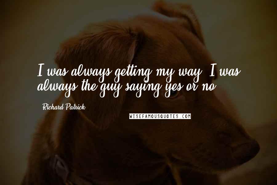 Richard Patrick Quotes: I was always getting my way. I was always the guy saying yes or no.