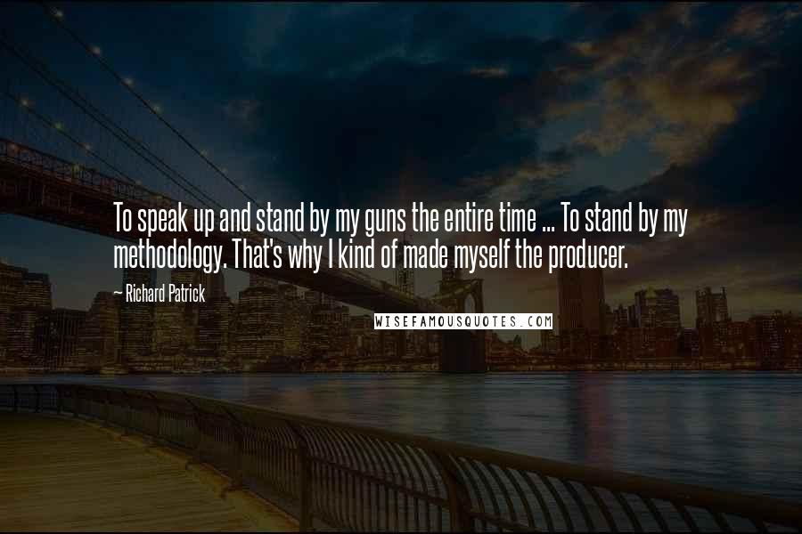 Richard Patrick Quotes: To speak up and stand by my guns the entire time ... To stand by my methodology. That's why I kind of made myself the producer.