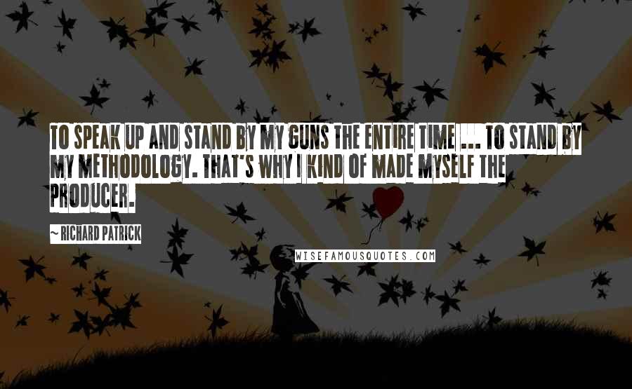 Richard Patrick Quotes: To speak up and stand by my guns the entire time ... To stand by my methodology. That's why I kind of made myself the producer.