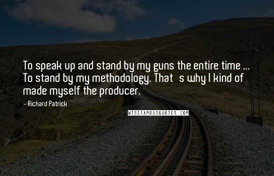 Richard Patrick Quotes: To speak up and stand by my guns the entire time ... To stand by my methodology. That's why I kind of made myself the producer.
