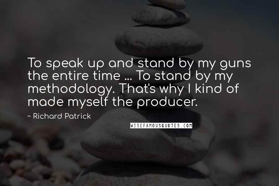 Richard Patrick Quotes: To speak up and stand by my guns the entire time ... To stand by my methodology. That's why I kind of made myself the producer.