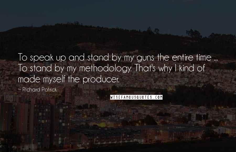 Richard Patrick Quotes: To speak up and stand by my guns the entire time ... To stand by my methodology. That's why I kind of made myself the producer.