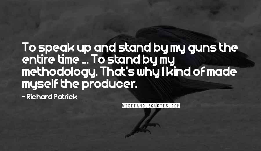 Richard Patrick Quotes: To speak up and stand by my guns the entire time ... To stand by my methodology. That's why I kind of made myself the producer.