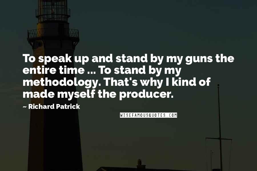 Richard Patrick Quotes: To speak up and stand by my guns the entire time ... To stand by my methodology. That's why I kind of made myself the producer.