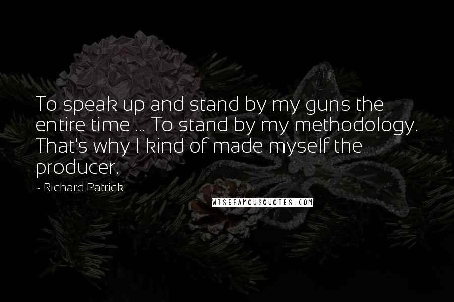 Richard Patrick Quotes: To speak up and stand by my guns the entire time ... To stand by my methodology. That's why I kind of made myself the producer.