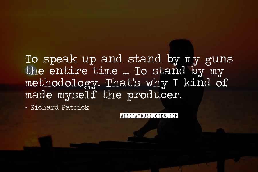 Richard Patrick Quotes: To speak up and stand by my guns the entire time ... To stand by my methodology. That's why I kind of made myself the producer.