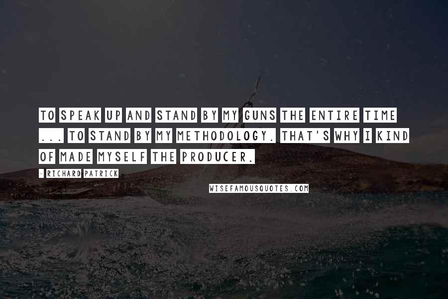 Richard Patrick Quotes: To speak up and stand by my guns the entire time ... To stand by my methodology. That's why I kind of made myself the producer.