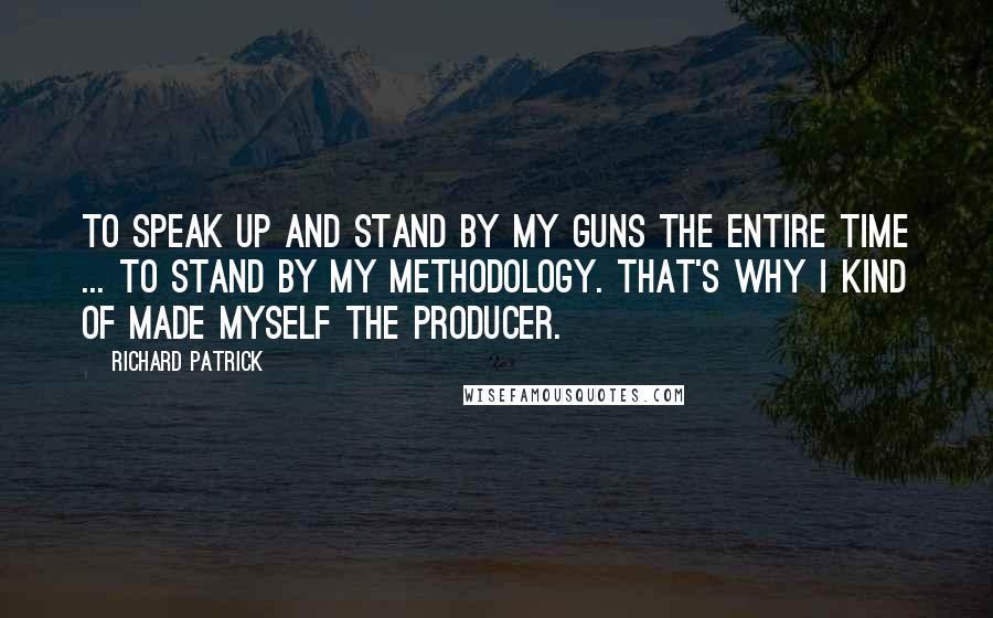 Richard Patrick Quotes: To speak up and stand by my guns the entire time ... To stand by my methodology. That's why I kind of made myself the producer.