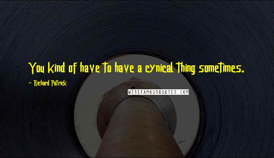 Richard Patrick Quotes: You kind of have to have a cynical thing sometimes.