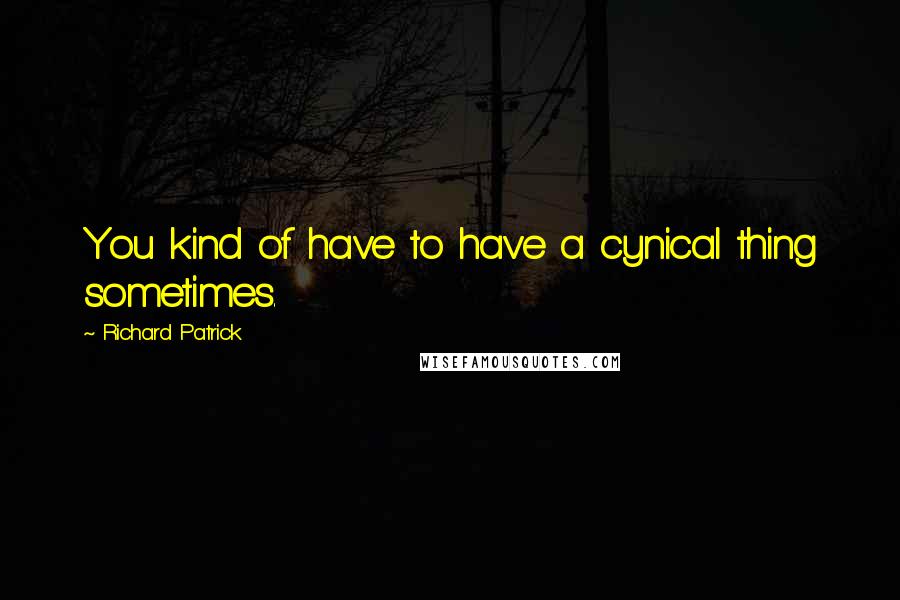 Richard Patrick Quotes: You kind of have to have a cynical thing sometimes.