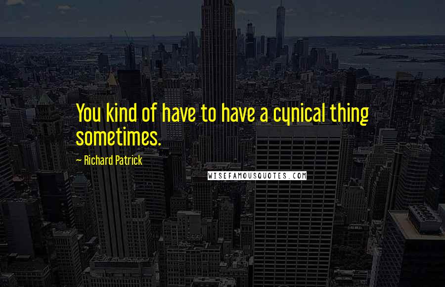 Richard Patrick Quotes: You kind of have to have a cynical thing sometimes.