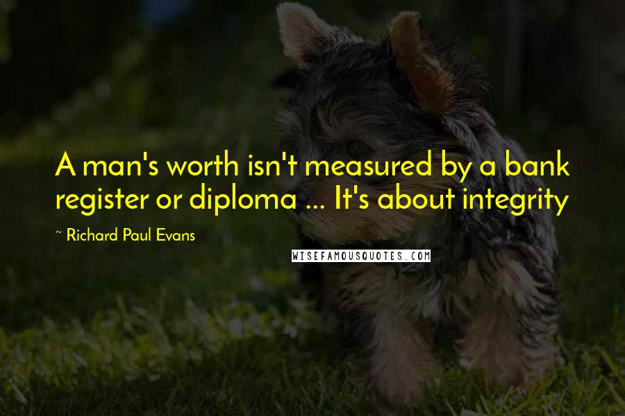 Richard Paul Evans Quotes: A man's worth isn't measured by a bank register or diploma ... It's about integrity