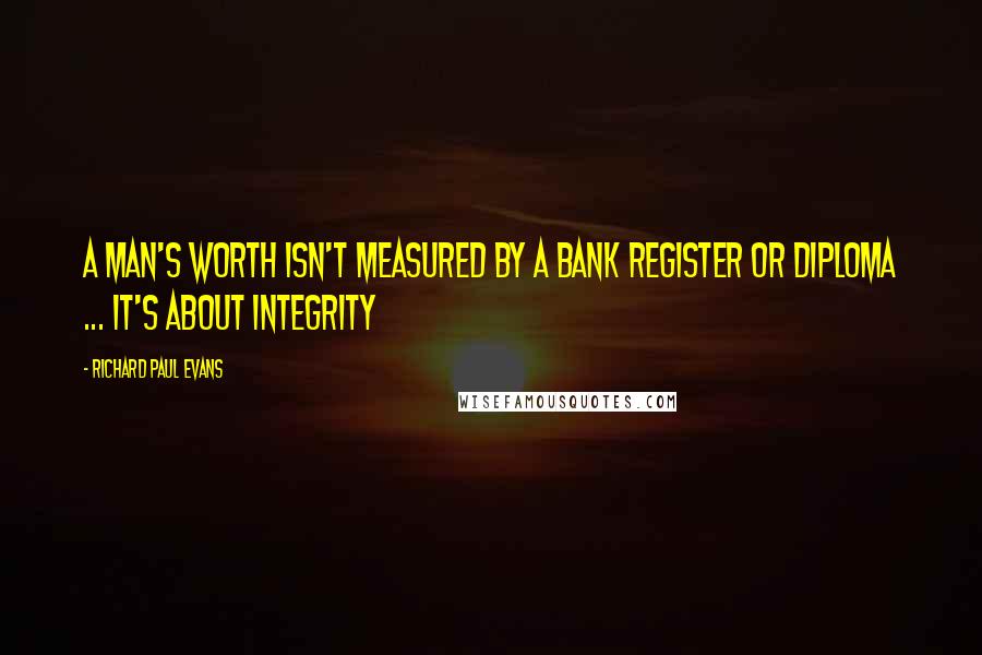 Richard Paul Evans Quotes: A man's worth isn't measured by a bank register or diploma ... It's about integrity