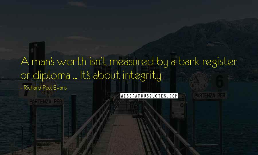 Richard Paul Evans Quotes: A man's worth isn't measured by a bank register or diploma ... It's about integrity