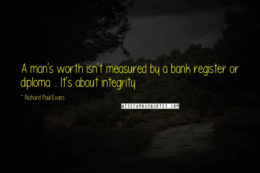 Richard Paul Evans Quotes: A man's worth isn't measured by a bank register or diploma ... It's about integrity