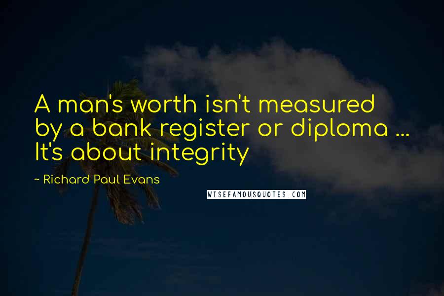 Richard Paul Evans Quotes: A man's worth isn't measured by a bank register or diploma ... It's about integrity