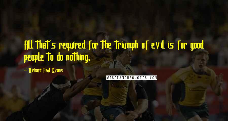 Richard Paul Evans Quotes: All that's required for the triumph of evil is for good people to do nothing.
